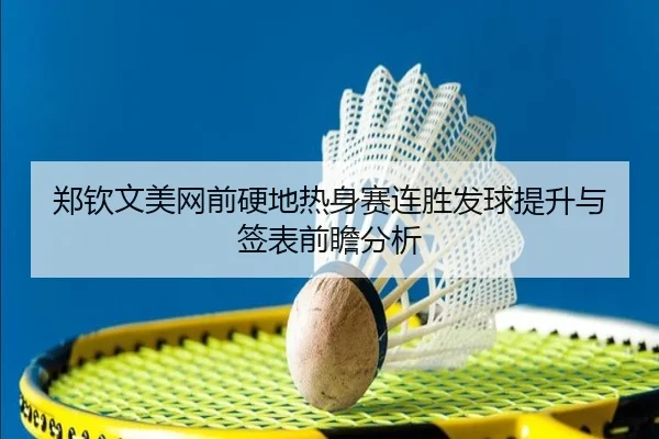 郑钦文美网前硬地热身赛连胜发球提升与签表前瞻分析